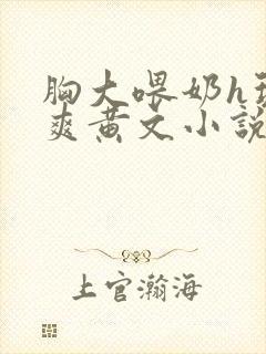 胸大喂奶h玩弄爽黄文小说 胸大喂奶h玩弄爽黄文小说