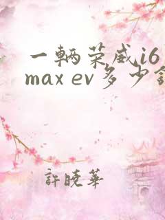 一辆荣威i6 max ev多少钱 一辆荣威i6 max ev多少钱