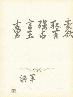 古言强取豪夺文男主占有欲很强 古言强取豪夺文男主占有欲很强