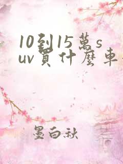 10到15万suv买什么车好 10到15万suv买什么车好