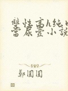 双性高h纯肉被当尿壶小说np重口