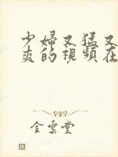 少妇又猛又进又爽的视频在线播放 少妇又猛又进又爽的视频在线播放