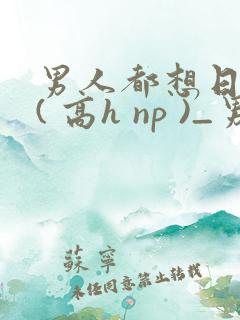 男人都想日她 ( 高h np )_男人都想日她