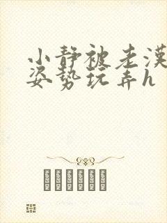 小静被老汉各种姿势玩弄h