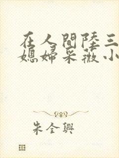 在人间陆三平儿媳妇采薇小说免费阅读