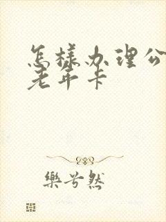 怎样办理公交车老年卡