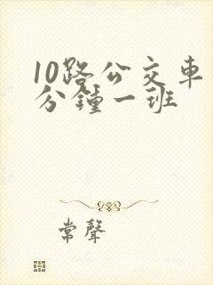 10路公交车几分钟一班 10路公交车几分钟一班