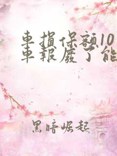 车损保额10万车报废了能赔10万么