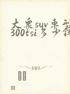 大众suv车型300tsi多少钱