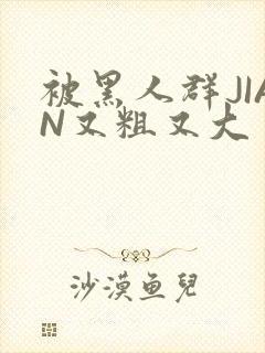 被黑人群JIAN又粗又大