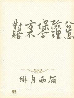 对方保险公司理赔不合理怎么办 对方保险公司理赔不合理怎么办