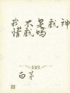 我不是戏神有感情戏吗