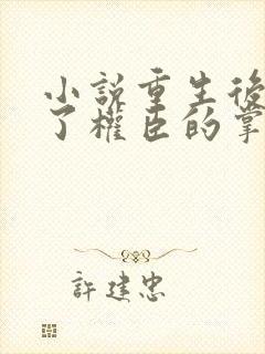 小说重生后我成了权臣的掌中娇免费全本阅读