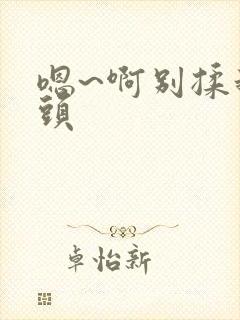 嗯~啊别揉我奶头