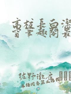 高校长白洁无弹窗笔趣阁最新章节