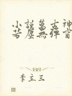 小说万古神帝张若尘无弹窗 小说万古神帝张若尘无弹窗
