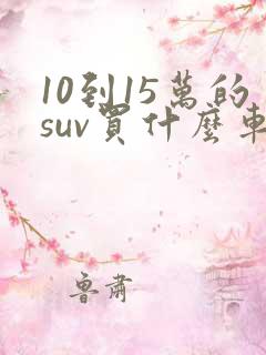 10到15万的suv买什么车子好