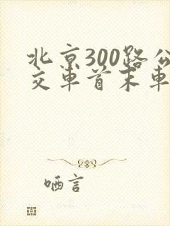 北京300路公交车首末车时间