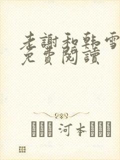 老谢和韩雪全文免费阅读 老谢和韩雪全文免费阅读