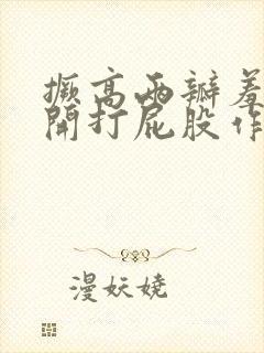 撅高两瓣羞耻扒开打屁股作文