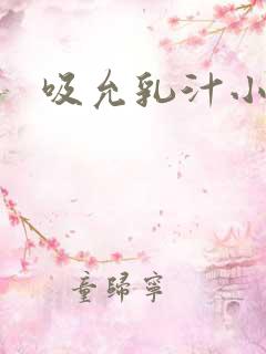 吸允乳汁小说 吸允乳汁小说