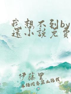 我想不到by孟还小说免费阅读 我想不到by孟还小说免费阅读