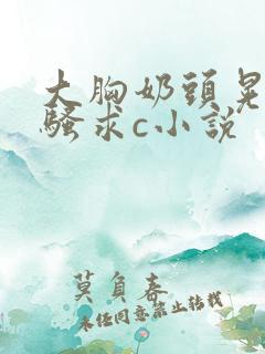 大胸奶头晃着发骚求c小说