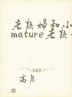 老熟妇和小伙子mature老熟妇e