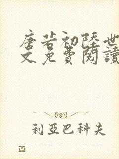 唐若初陆世锦全文免费阅读无弹窗 唐若初陆世锦全文免费阅读无弹窗