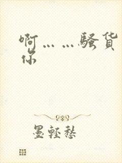 啊……骚货操死你 啊……骚货操死你