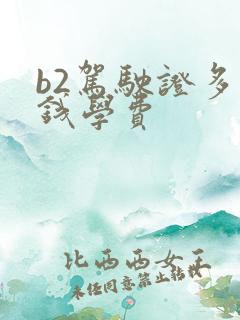 b2驾驶证多少钱学费 b2驾驶证多少钱学费