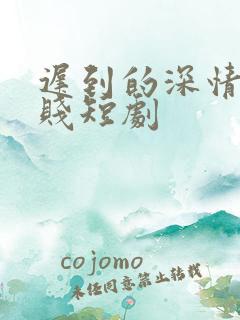 迟到的深情比草贱短剧