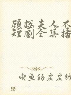 顾总夫人不好惹短剧全集播放