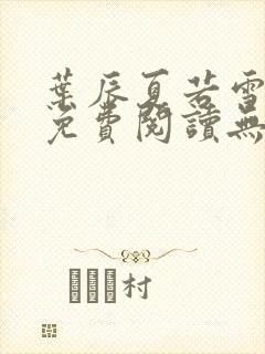 叶辰夏若雪全文免费阅读无弹窗叶辰 叶辰夏若雪全文免费阅读无弹窗叶辰