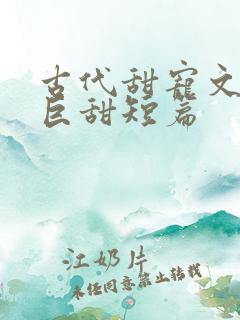 古代甜宠文推荐巨甜短篇