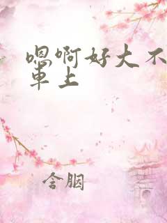 嗯啊好大不要在车上