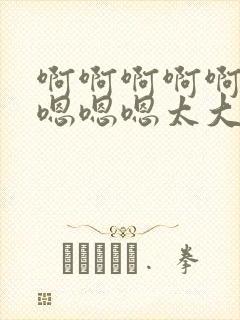 啊啊啊啊啊啊啊嗯嗯嗯太大了不要