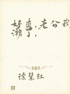 好爽,老公我高潮了,