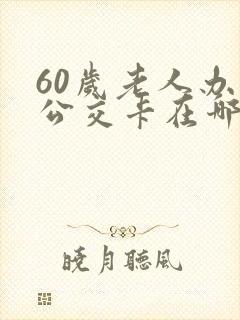 60岁老人办理公交卡在哪里办