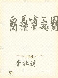 白马啸三国免费阅读笔趣阁