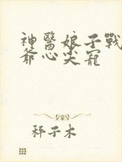 神医娘子战神王爷心尖宠 神医娘子战神王爷心尖宠