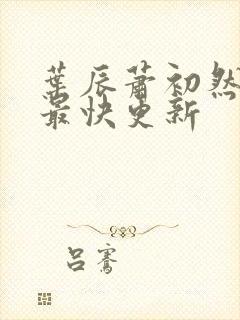 叶辰萧初然最新最快更新 叶辰萧初然最新最快更新