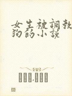 女生被调教成母狗的小说