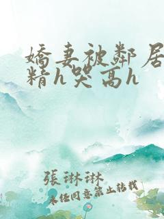娇妻被邻居灌满精h哭高h