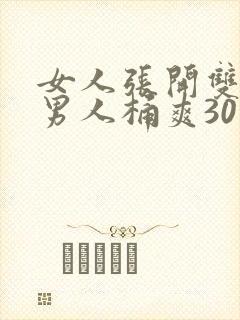 女人张开双腿让男人桶爽30分钟 女人张开双腿让男人桶爽30分钟
