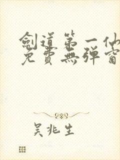 剑道第一仙全文免费无弹窗 剑道第一仙全文免费无弹窗