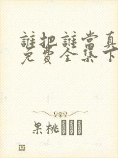 谁把谁当真漫画免费全集下拉式