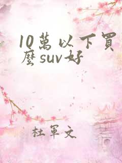 10万以下买什么suv好 10万以下买什么suv好