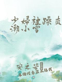 少妇被躁爽到高潮小雪