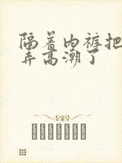 隔着内裤把她揉弄高潮了